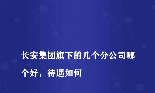 
长安集团旗下的几个分公司哪个好，待遇如何
