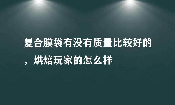 复合膜袋有没有质量比较好的，烘焙玩家的怎么样