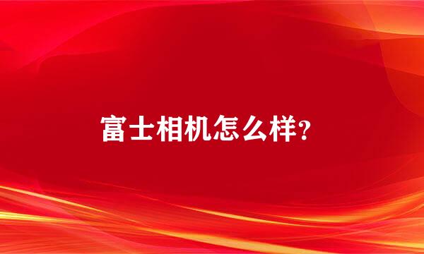 富士相机怎么样？