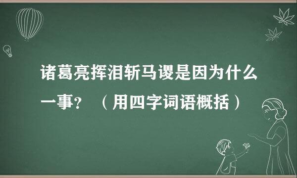 诸葛亮挥泪斩马谡是因为什么一事？ （用四字词语概括）