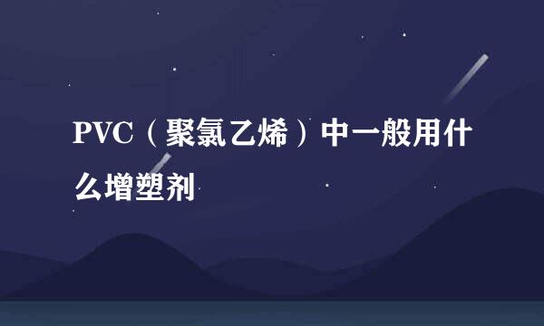 PVC（聚氯乙烯）中一般用什么增塑剂