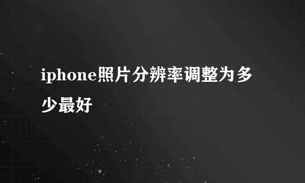 iphone照片分辨率调整为多少最好