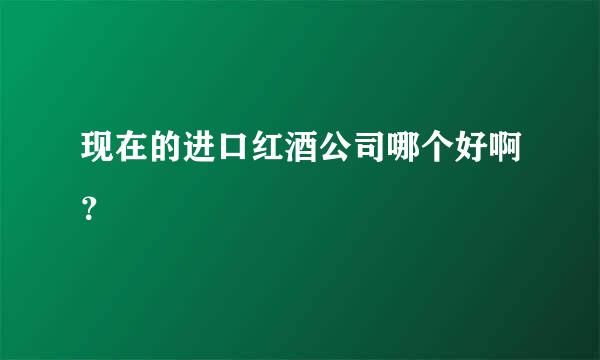 现在的进口红酒公司哪个好啊？