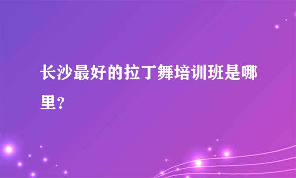 长沙最好的拉丁舞培训班是哪里？