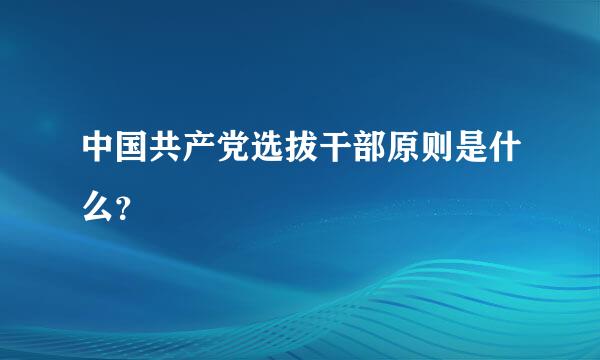 中国共产党选拔干部原则是什么？