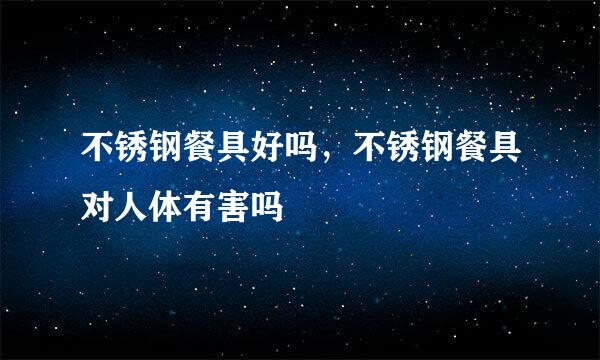 不锈钢餐具好吗，不锈钢餐具对人体有害吗