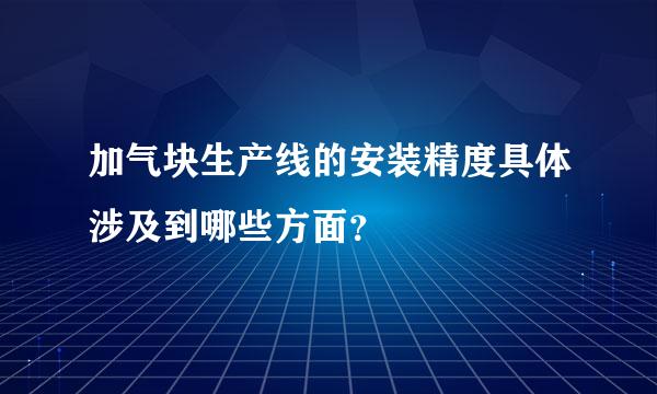 加气块生产线的安装精度具体涉及到哪些方面？