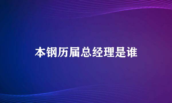 本钢历届总经理是谁