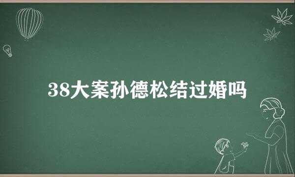 38大案孙德松结过婚吗