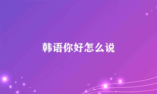 韩语你好怎么说