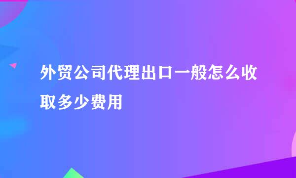 外贸公司代理出口一般怎么收取多少费用