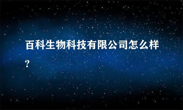 百科生物科技有限公司怎么样？