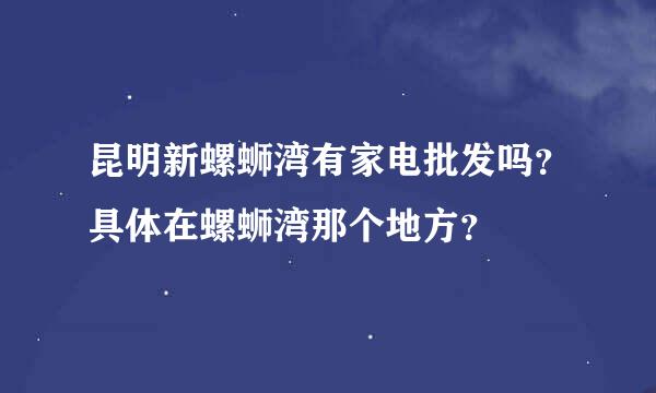 昆明新螺蛳湾有家电批发吗？具体在螺蛳湾那个地方？