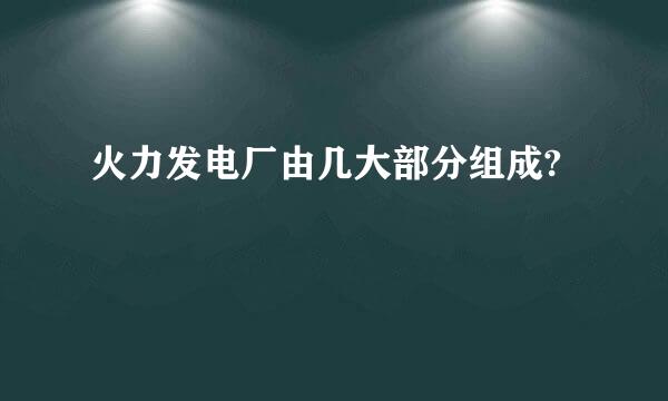 火力发电厂由几大部分组成?