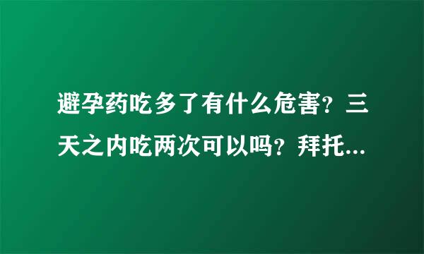 避孕药吃多了有什么危害？三天之内吃两次可以吗？拜托各位大神