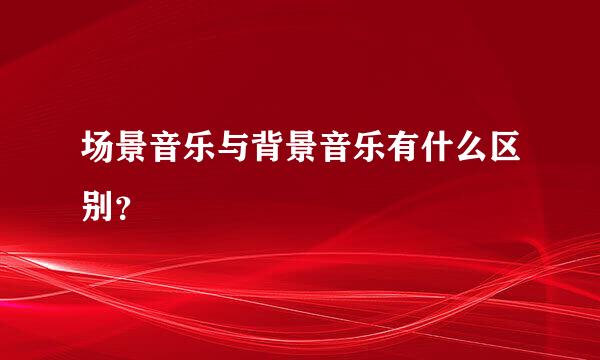 场景音乐与背景音乐有什么区别？