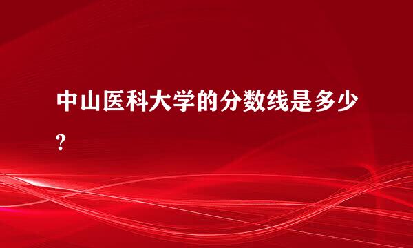 中山医科大学的分数线是多少?