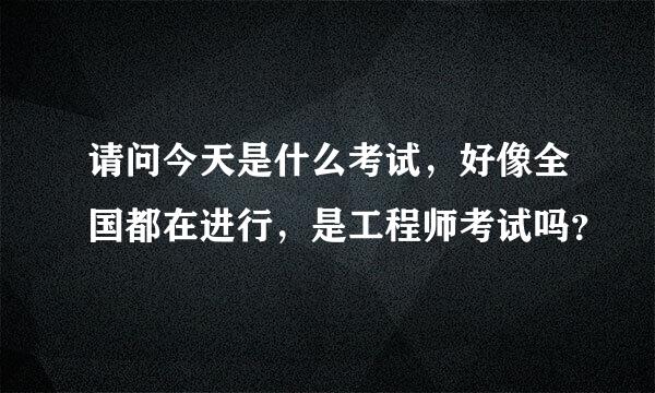 请问今天是什么考试，好像全国都在进行，是工程师考试吗？