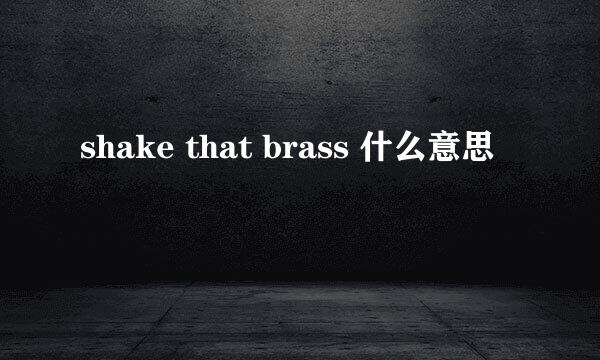 shake that brass 什么意思