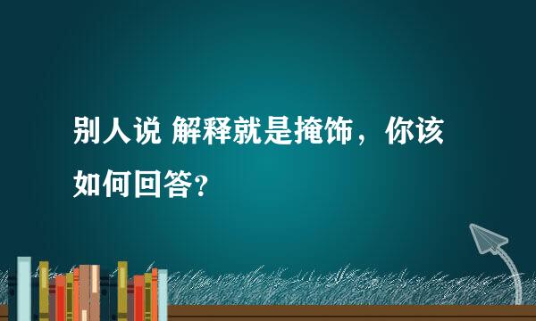 别人说 解释就是掩饰，你该如何回答？