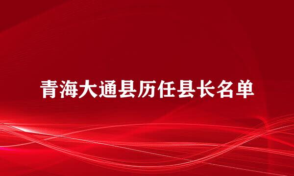 青海大通县历任县长名单