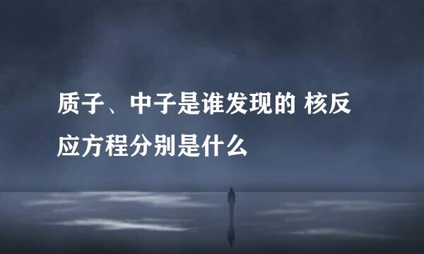 质子、中子是谁发现的 核反应方程分别是什么