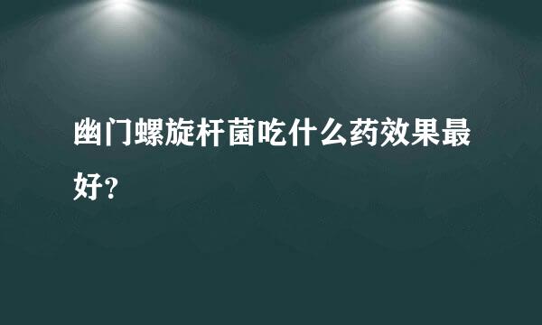 幽门螺旋杆菌吃什么药效果最好？