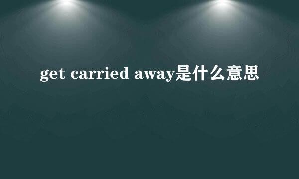 get carried away是什么意思