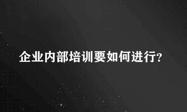 企业内部培训要如何进行？