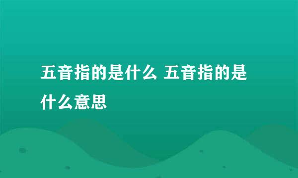 五音指的是什么 五音指的是什么意思