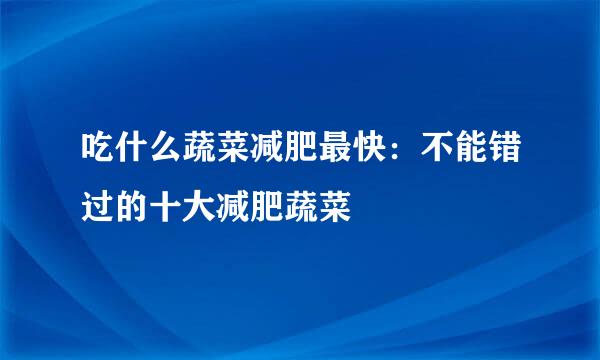 吃什么蔬菜减肥最快：不能错过的十大减肥蔬菜