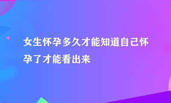 女生怀孕多久才能知道自己怀孕了才能看出来