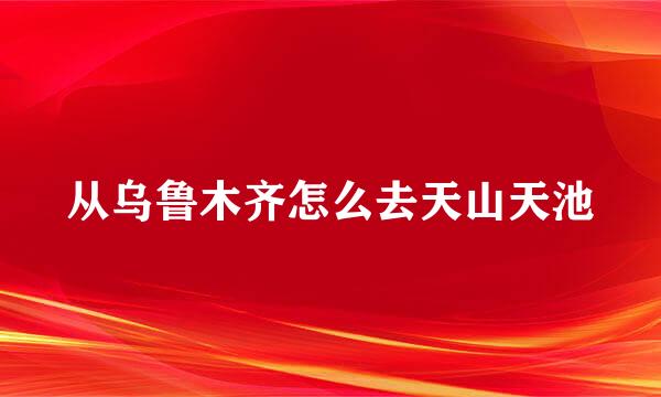 从乌鲁木齐怎么去天山天池