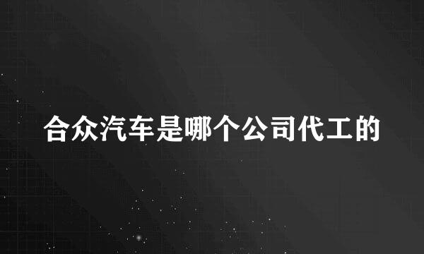 合众汽车是哪个公司代工的