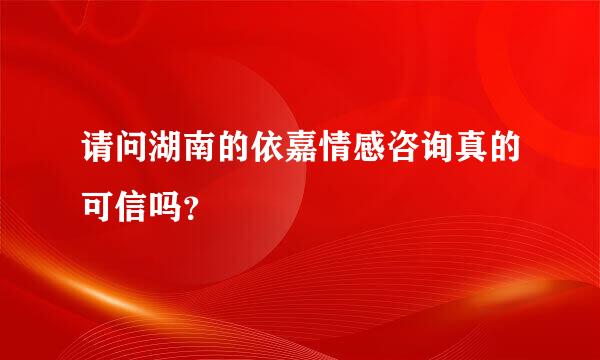 请问湖南的依嘉情感咨询真的可信吗？