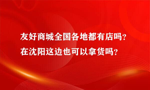 友好商城全国各地都有店吗？在沈阳这边也可以拿货吗？