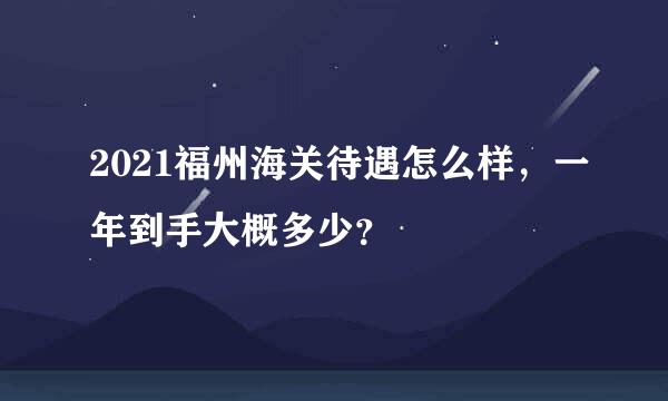 2021福州海关待遇怎么样，一年到手大概多少？