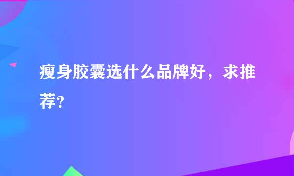 瘦身胶囊选什么品牌好，求推荐？