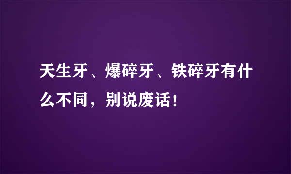 天生牙、爆碎牙、铁碎牙有什么不同，别说废话！