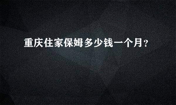 重庆住家保姆多少钱一个月？