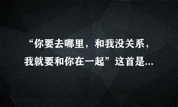 “你要去哪里，和我没关系，我就要和你在一起”这首是什么歌？