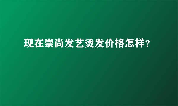 现在崇尚发艺烫发价格怎样？