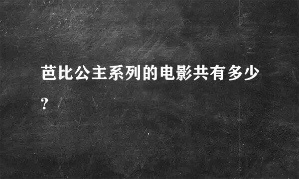 芭比公主系列的电影共有多少？