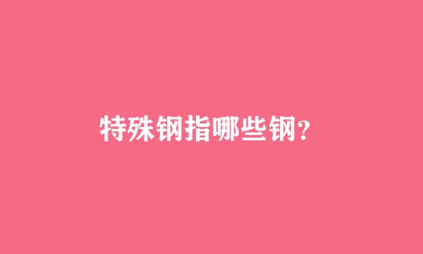 特殊钢指哪些钢？