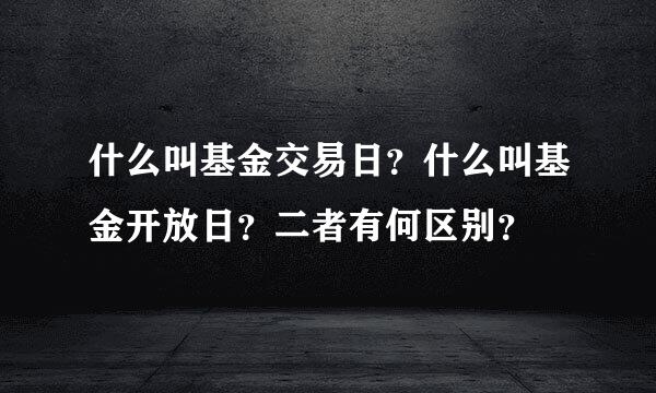 什么叫基金交易日？什么叫基金开放日？二者有何区别？