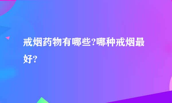 戒烟药物有哪些?哪种戒烟最好?