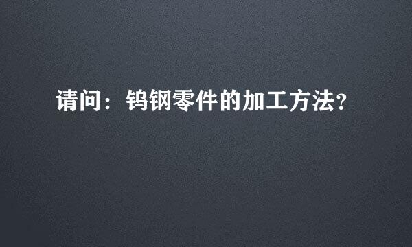 请问：钨钢零件的加工方法？