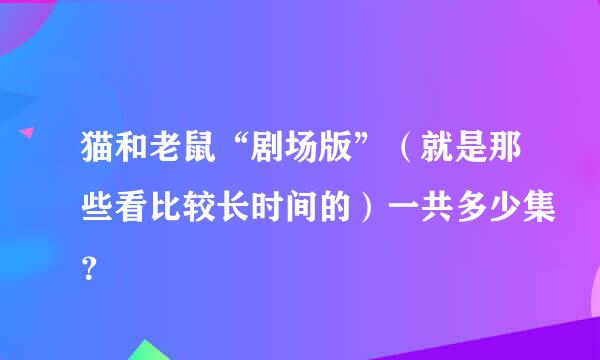 猫和老鼠“剧场版”（就是那些看比较长时间的）一共多少集？