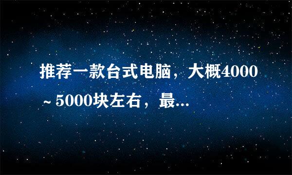 推荐一款台式电脑，大概4000～5000块左右，最好不要说配置，鄙人不懂，要好一点的～