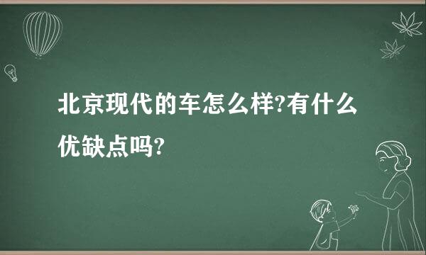 北京现代的车怎么样?有什么优缺点吗?